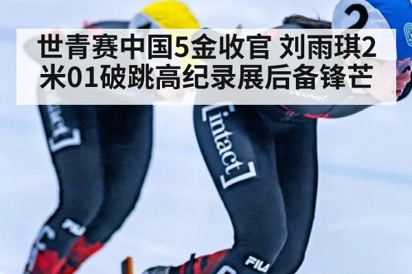 世青赛中国5金收官 刘雨琪2米01破跳高纪录展后备锋芒
