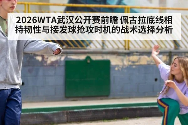 2026WTA武汉公开赛前瞻 佩古拉底线相持韧性与接发球抢攻时机的战术选择分析