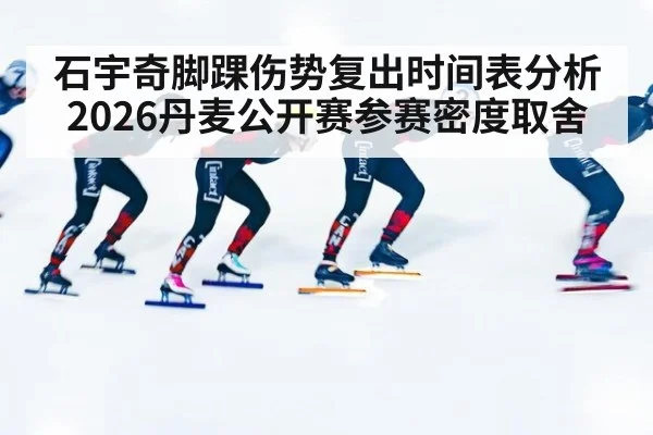石宇奇脚踝伤势复出时间表分析 2026丹麦公开赛参赛密度取舍