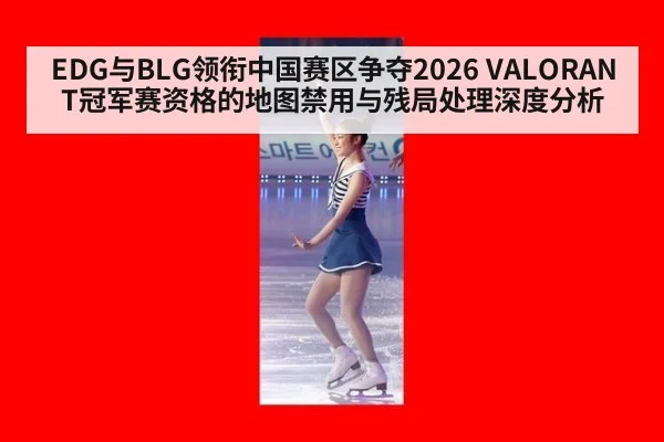 EDG与BLG领衔中国赛区争夺2026 VALORANT冠军赛资格的地图禁用与残局处理深度分析