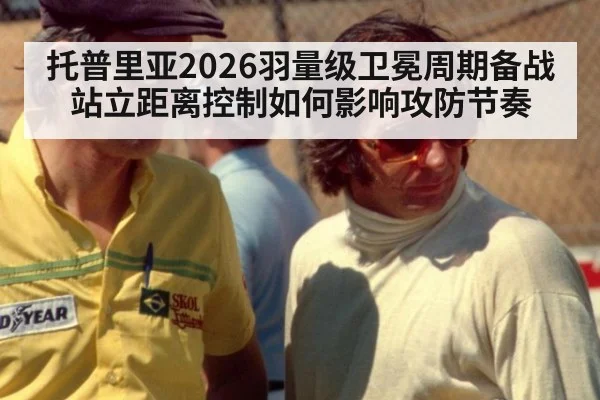 托普里亚2026羽量级卫冕周期备战 站立距离控制如何影响攻防节奏